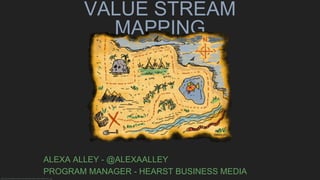 VALUE STREAM
MAPPING
ALEXA ALLEY - @ALEXAALLEY
PROGRAM MANAGER - HEARST BUSINESS MEDIA
http://www.timvandevall.com/wp-content/uploads/printable-treasure-map-for-kids-1.jpg
 