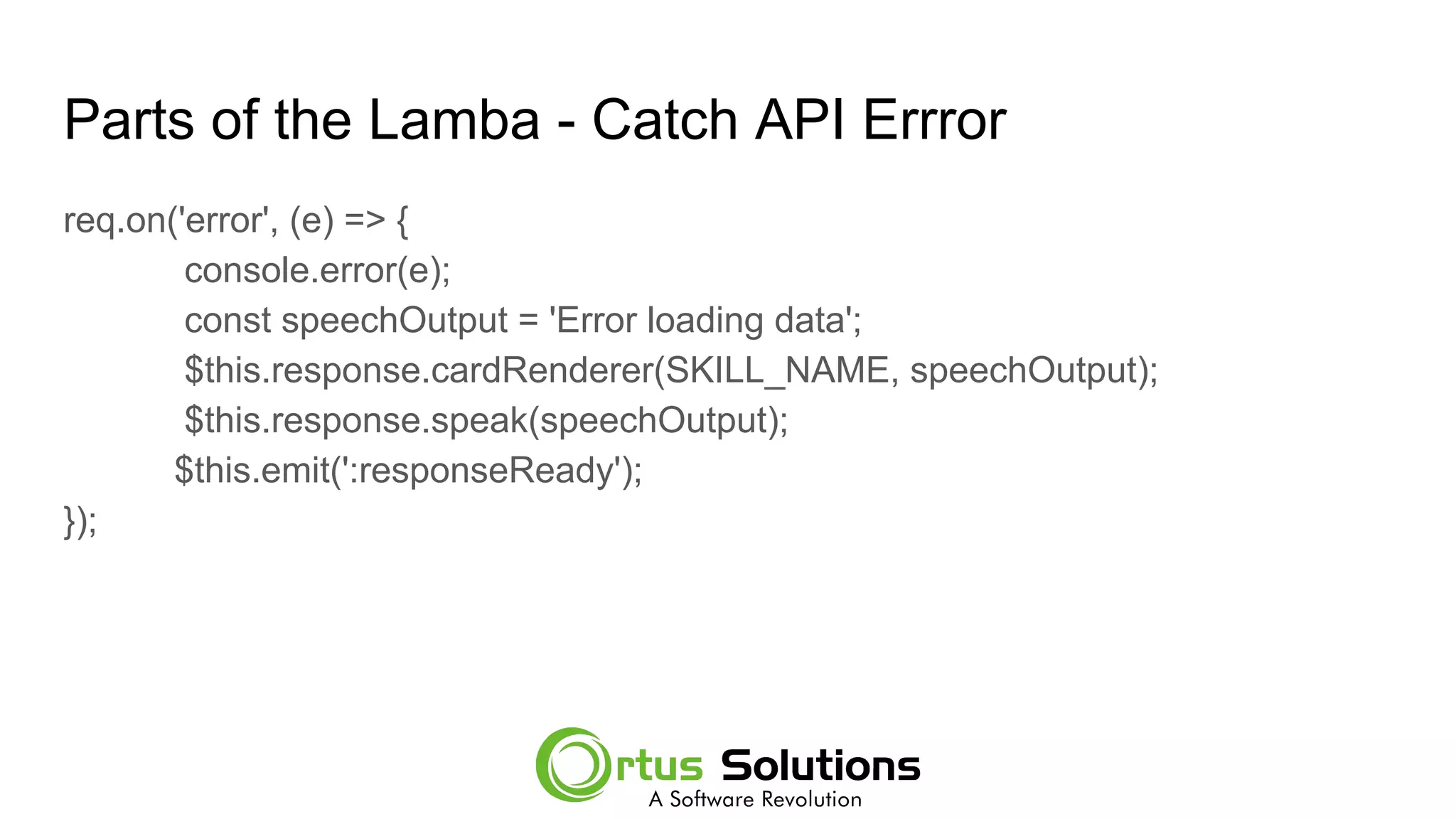 Parts of the Lamba - Catch API Errror
req.on('error', (e) => {
console.error(e);
const speechOutput = 'Error loading data';
$this.response.cardRenderer(SKILL_NAME, speechOutput);
$this.response.speak(speechOutput);
$this.emit(':responseReady');
});
 