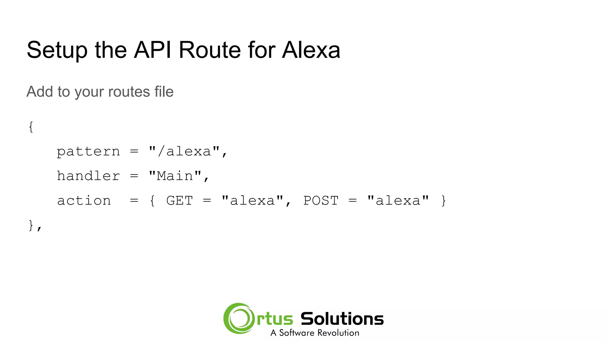 Setup the API Route for Alexa
Add to your routes file
{
pattern = "/alexa",
handler = "Main",
action = { GET = "alexa", POST = "alexa" }
},
 