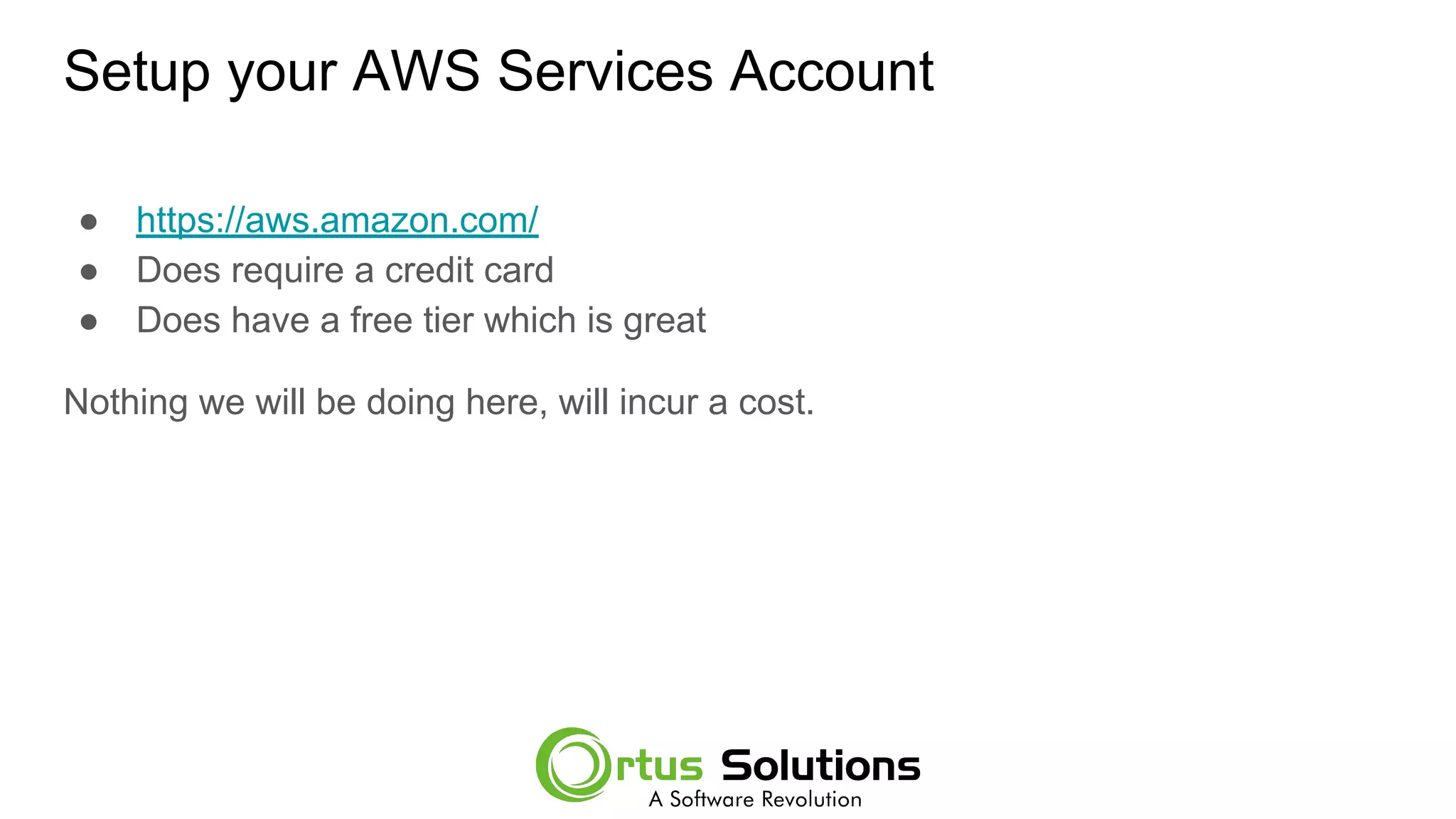 Setup your AWS Services Account
● https://aws.amazon.com/
● Does require a credit card
● Does have a free tier which is great
Nothing we will be doing here, will incur a cost.
 
