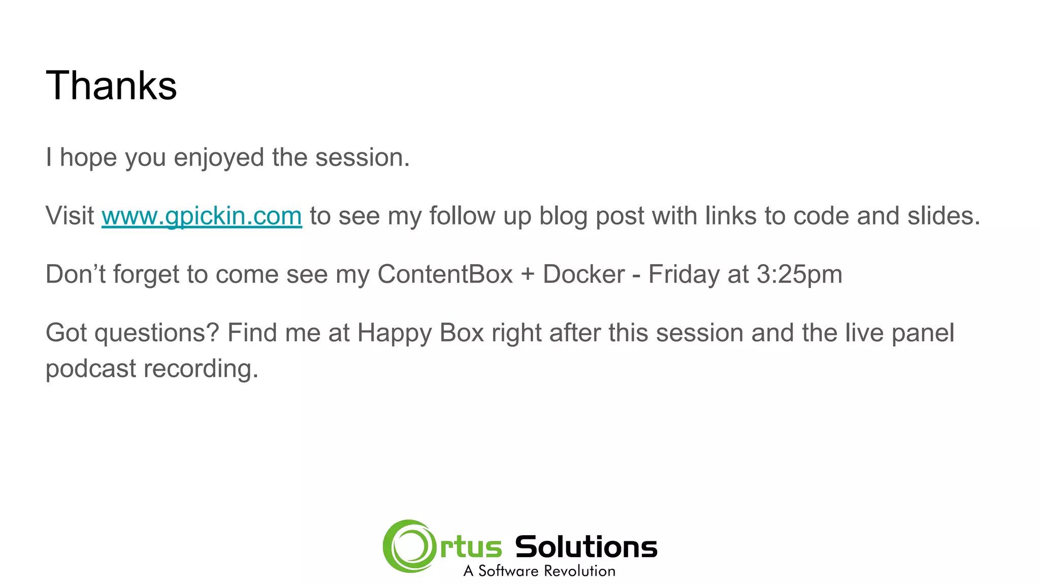 Thanks
I hope you enjoyed the session.
Visit www.gpickin.com to see my follow up blog post with links to code and slides.
Don’t forget to come see my ContentBox + Docker - Friday at 3:25pm
Got questions? Find me at Happy Box right after this session and the live panel
podcast recording.
 