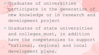  Graduates of universities
participate in the generation of
new knowledge or in research and
development project
 Graduates of state universities
and colleges must, in addition
have the competencies to support
“national, regional and local
development plans.
 