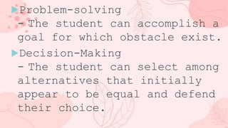 Problem-solving
- The student can accomplish a
goal for which obstacle exist.
Decision-Making
- The student can select among
alternatives that initially
appear to be equal and defend
their choice.
 