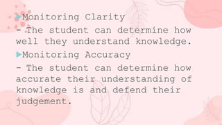Monitoring Clarity
- The student can determine how
well they understand knowledge.
Monitoring Accuracy
- The student can determine how
accurate their understanding of
knowledge is and defend their
judgement.
 
