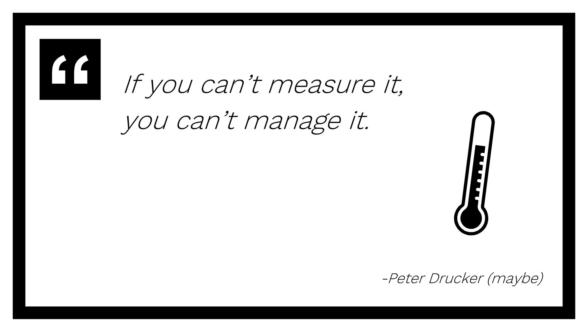 If you can’t measure it,
you can’t manage it.
-Peter Drucker (maybe)
 