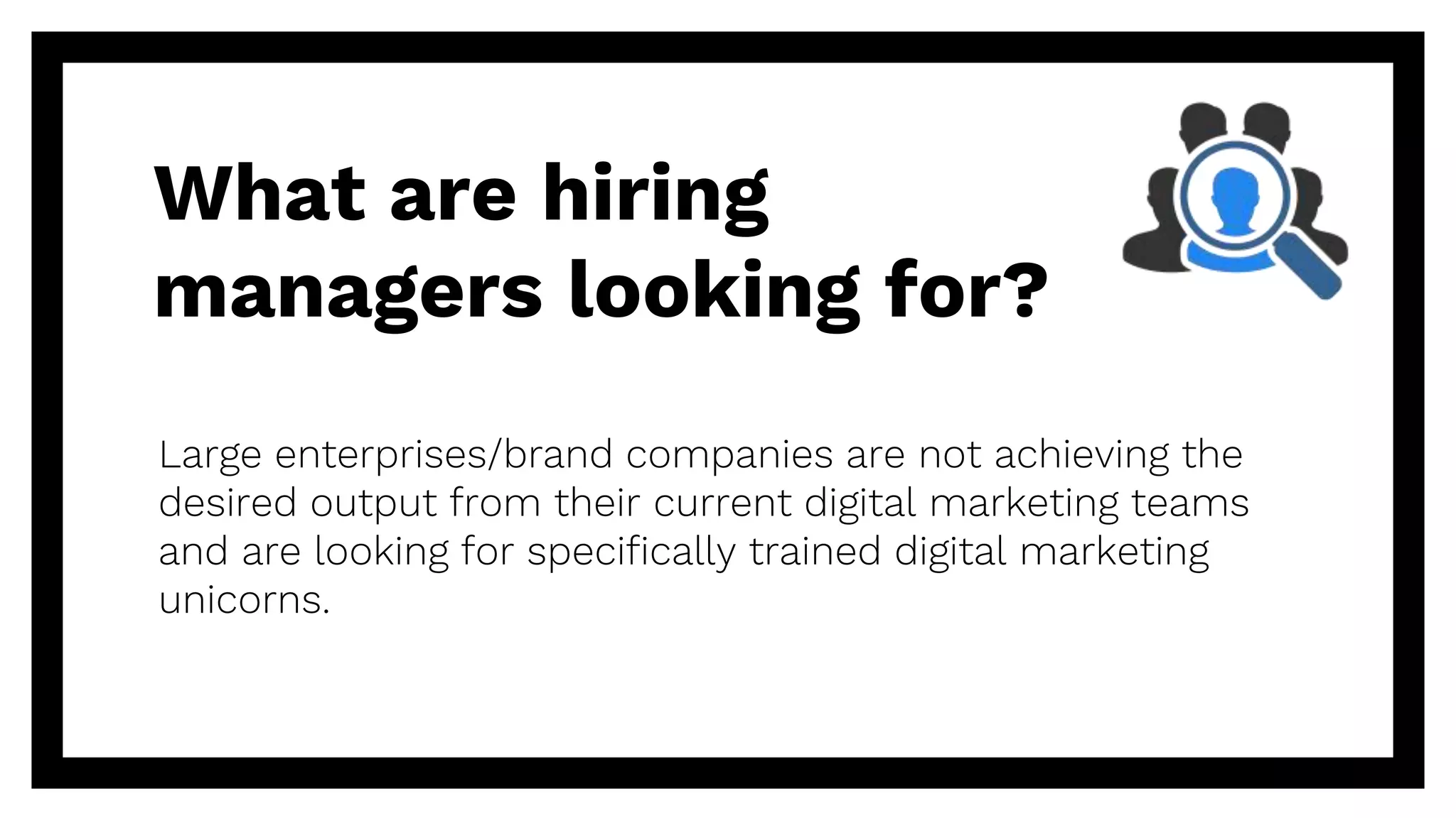 What are hiring
managers looking for?
Large enterprises/brand companies are not achieving the
desired output from their current digital marketing teams
and are looking for specifically trained digital marketing
unicorns.
 