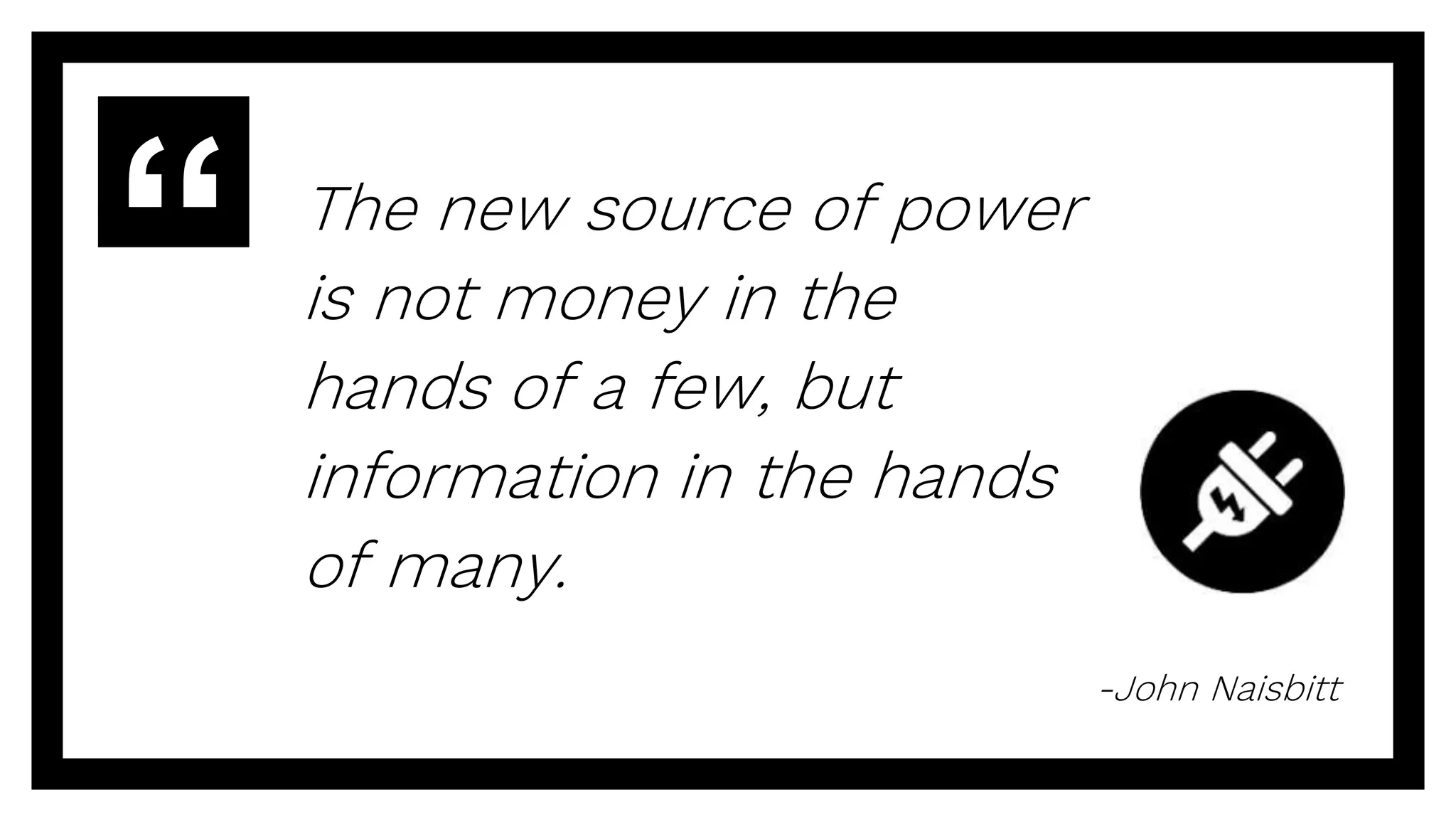 The new source of power
is not money in the
hands of a few, but
information in the hands
of many.
-John Naisbitt
 