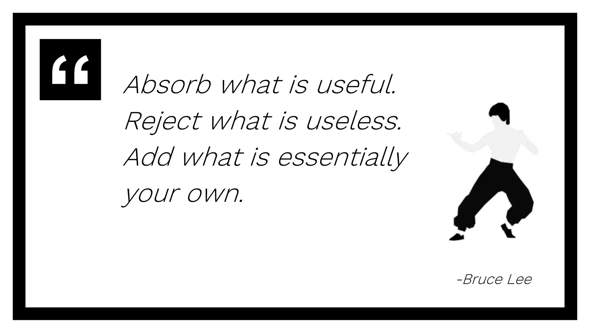 Absorb what is useful.
Reject what is useless.
Add what is essentially
your own.
-Bruce Lee
 