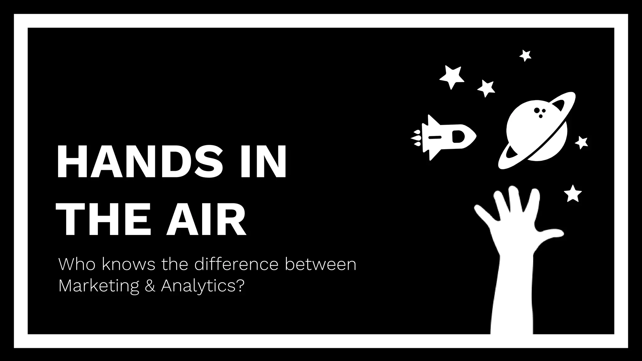 HANDS IN
THE AIR
Who knows the difference between
Marketing & Analytics?
 