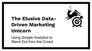 The Elusive Data-
Driven Marketing
Unicorn
Using Google Analytics to
Stand Out from the Crowd
 