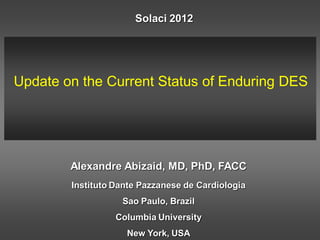 Solaci 2012




Update on the Current Status of Enduring DES




        Alexandre Abizaid, MD, PhD, FACC
        Instituto Dante Pazzanese de Cardiologia
                   Sao Paulo, Brazil
                  Columbia University
                    New York, USA
 