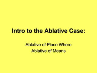 Intro to the Ablative Case:
Ablative of Place Where
Ablative of Means

 
