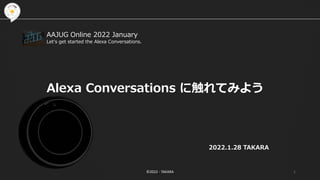 ©2022 - TAKARA 1
2022.1.28 TAKARA
Alexa Conversations に触れてみよう
AAJUG Online 2022 January
Let's get started the Alexa Conversations.
 