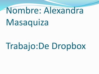 Nombre: Alexandra 
Masaquiza 
Trabajo:De Dropbox 
 