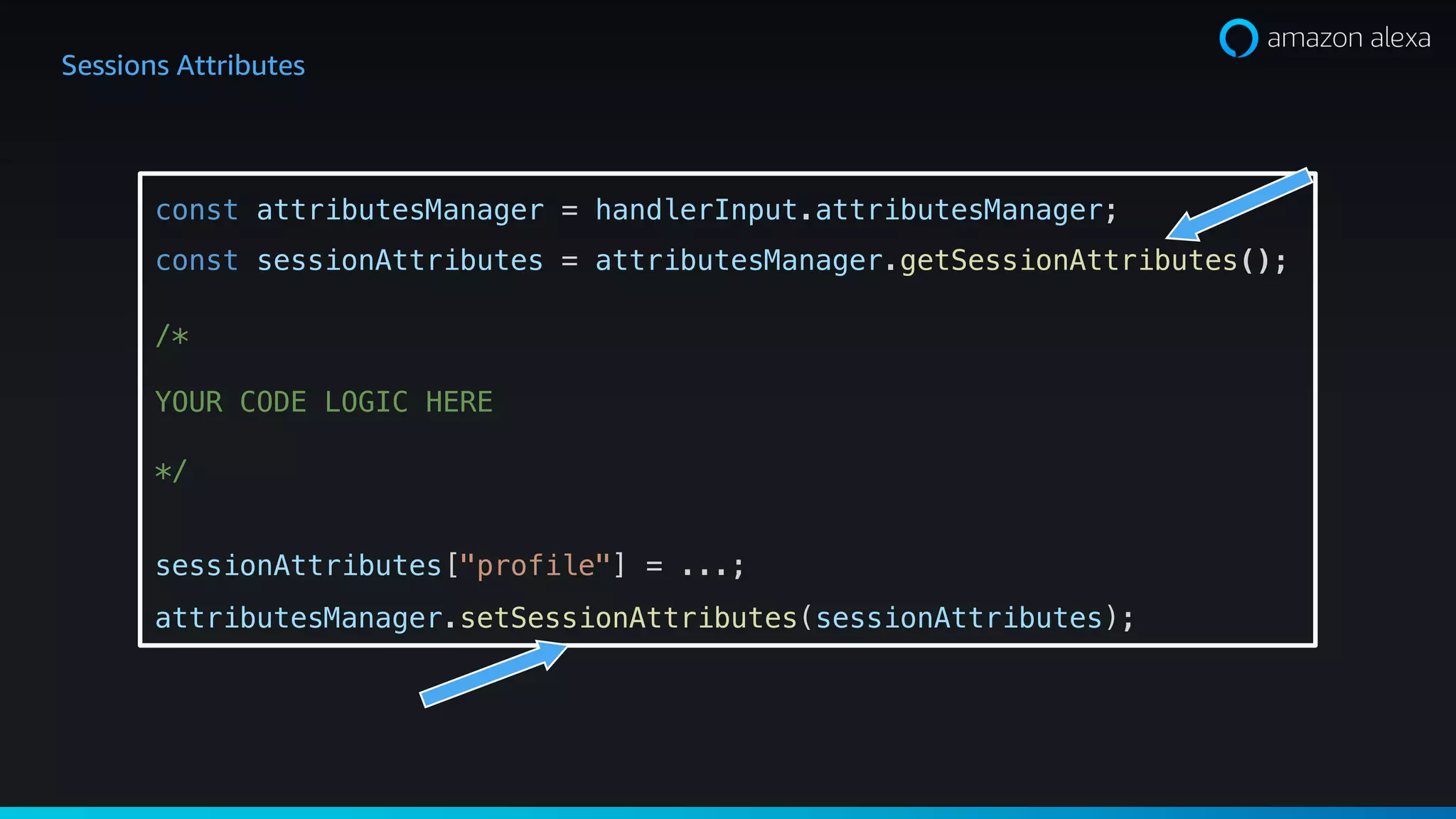 Sessions Attributes
const attributesManager = handlerInput.attributesManager;
const sessionAttributes = attributesManager.getSessionAttributes();
/*
YOUR CODE LOGIC HERE
*/
sessionAttributes["profile"] = ...;
attributesManager.setSessionAttributes(sessionAttributes);
 