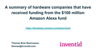 A summary of hardware companies that have
received funding from the $100 million
Amazon Alexa fund
https://developer.amazon.com/alexa-fund
Thomas Boie Rasmussen
thomas@inventid.com
 