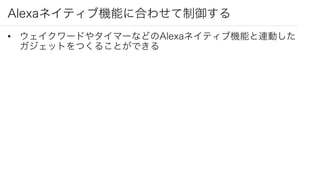 Alexaネイティブ機能に合わせて制御する
• ウェイクワードやタイマーなどのAlexaネイティブ機能と連動した
ガジェットをつくることができる
 