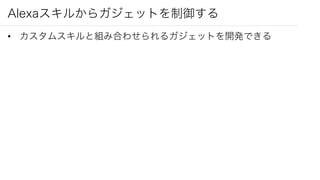 Alexaスキルからガジェットを制御する
• カスタムスキルと組み合わせられるガジェットを開発できる
 