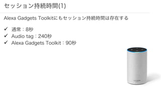 セッション持続時間(1)
Alexa Gadgets Toolkitにもセッション持続時間は存在する
ü 通常：8秒
ü Audio tag：240秒
ü Alexa Gadgets Toolkit：90秒
 