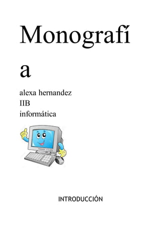Monografí
a
alexa hernandez
IIB
informática
INTRODUCCIÓN
 