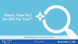 #SMX #22A2 @navneet_s_virk
Optimizing for Amazon Echo
"Alexa, How Do I
Do SEO For You?"
 