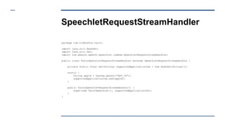 SpeechletRequestStreamHandler
package com.riddlefox.tarot;
import java.util.HashSet;
import java.util.Set;
import com.amazon.speech.speechlet.lambda.SpeechletRequestStreamHandler;
public class TarotSpeechletRequestStreamHandler extends SpeechletRequestStreamHandler {
private static final Set<String> supportedApplicationIds = new HashSet<String>();
static {
String appId = System.getenv("APP_ID");
supportedApplicationIds.add(appId);
}
public TarotSpeechletRequestStreamHandler() {
super(new TarotSpeechlet(), supportedApplicationIds);
}
}
 