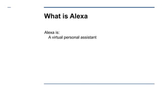 What is Alexa
Alexa is:
A virtual personal assistant
 