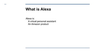 What is Alexa
Alexa is:
A virtual personal assistant
An Amazon product
 