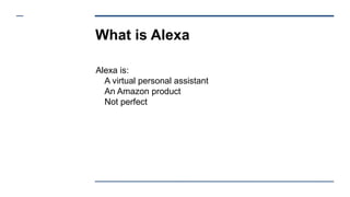 What is Alexa
Alexa is:
A virtual personal assistant
An Amazon product
Not perfect
 