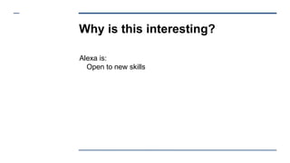 Why is this interesting?
Alexa is:
Open to new skills
 