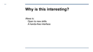 Why is this interesting?
Alexa is:
Open to new skills
A hands-free interface
 