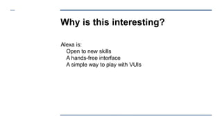 Why is this interesting?
Alexa is:
Open to new skills
A hands-free interface
A simple way to play with VUIs
 