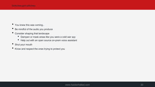Snitches get stitches
www.hackerhalted.com 30
• You knew this was coming..
• Be mindful of the audio you produce
• Consider shaping that landscape
• Dampen or mask areas like you were a cold war spy
• Help out with an open source on-prem voice assistant
• Shut your mouth
• Know and respect the ones trying to protect you
 