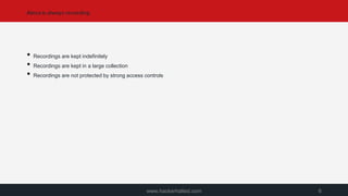 Alexa is always recording
www.hackerhalted.com 6
• Recordings are kept indefinitely
• Recordings are kept in a large collection
• Recordings are not protected by strong access controls
 