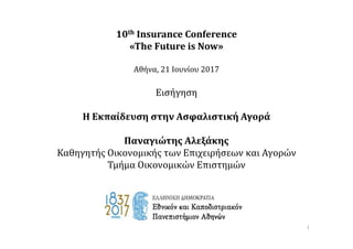 10th Insurance Conference
«The Future is Now»
Αθήνα, 21 Ιουνίου 2017
Εισήγηση
Η Εκπαίδευση στην Ασφαλιστική Αγορά
Παναγιώτης Αλεξάκης
Καθηγητής Οικονομικής των Επιχειρήσεων και Αγορών
Τμήμα Οικονομικών Επιστημών
1
 