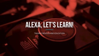 Alexa, let's learn! Talking Devices And Education