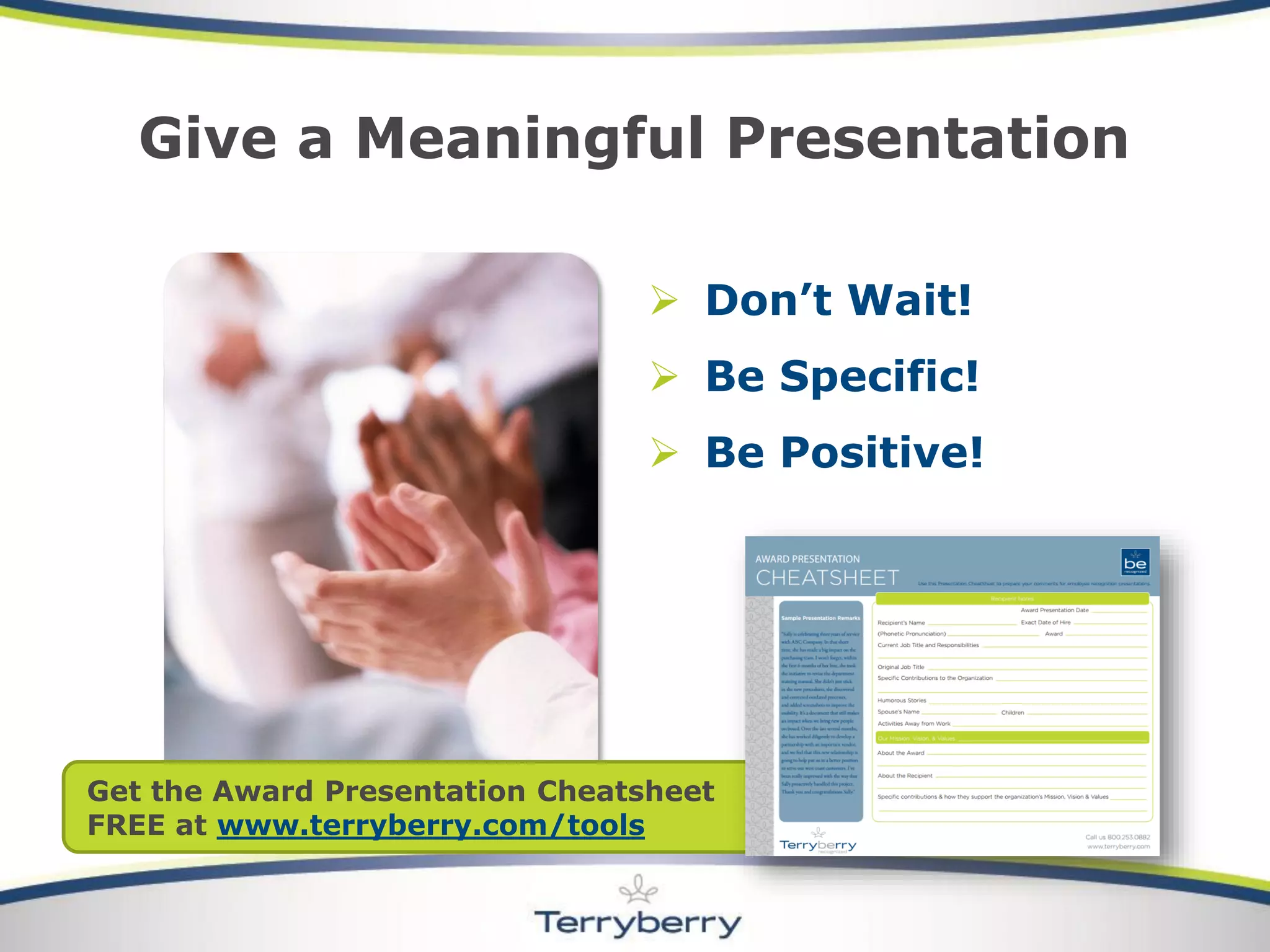 Give a Meaningful Presentation 
Don’t Wait! 
Be Specific! 
Be Positive! 
Get the Award Presentation Cheatsheet 
FREE at www.terryberry.com/tools  