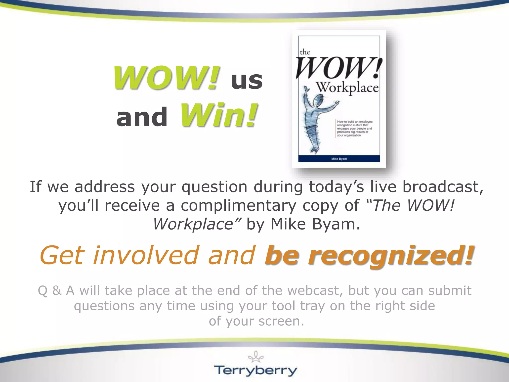 If we address your question during today’s live broadcast, you’ll receive a complimentary copy of “The WOW! Workplace”by Mike Byam. 
Get involved and be recognized! WOW!us 
and Win! 
Q & A will take place at the end of the webcast, but you can submit questions any time using your tool tray on the right side 
of your screen.  