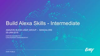 Build Alexa Skills - Intermediate
AMAZON ALEXA USER GROUP – BANGALORE
05-JAN-2019
EVRY PUBLIC
KARTHIK RAGUBATHY /
ILANCHEZHIAN GANESAMURTHY
 