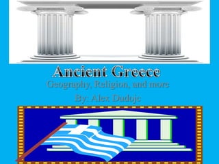 Ancient Greece  Geography, Religion, and more By: Alex Dudojc 