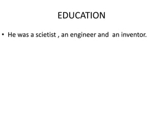 EDUCATION
• He was a scietist , an engineer and an inventor.
 