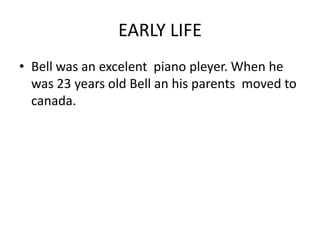 EARLY LIFE
• Bell was an excelent piano pleyer. When he
was 23 years old Bell an his parents moved to
canada.
 