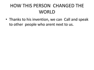 HOW THIS PERSON CHANGED THE
WORLD
• Thanks to his invention, we can Call and speak
to other people who arent next to us.
 