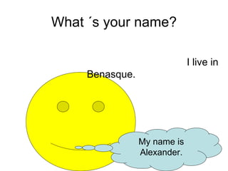 What ´s your name? My name is Alexander. I live in Benasque.