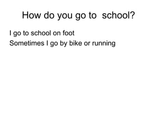 How do you go to school? I go to school on foot Sometimes I go by bike or running