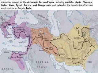 Alexander conquered the  Achamenid Persian   Empire , including  Anatolia, Syria, Phoenicia, Judea, Gasa, Egypt, Bactria, and Mesopotamia , and extended the boundaries of his own empire as far as Punjab,  India. 