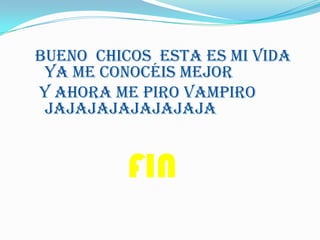 Bueno chicos esta es mi vida
 ya me conocéis mejor
y ahora me piro vampiro
 jajajajajajajaja


          FIN
 