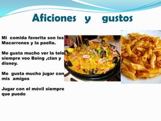 Aficiones y gustos
Mi comida favorita son los
Macarrones y la paella.

Me gusta mucho ver la tele
siempre veo Boing ,clan ...