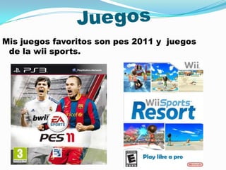 Mis juegos favoritos son pes 2011 y juegos
 de la wii sports.
 