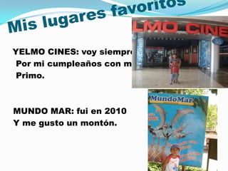 YELMO CINES: voy siempre
 Por mi cumpleaños con mi
 Primo.



MUNDO MAR: fui en 2010
Y me gusto un montón.
 